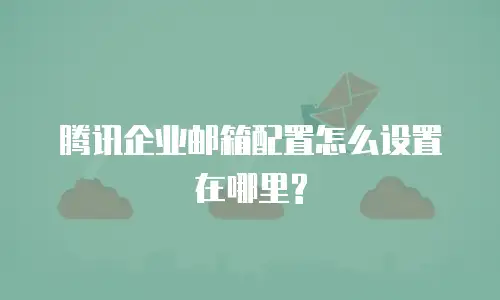 腾讯企业邮箱配置怎么设置在哪里?