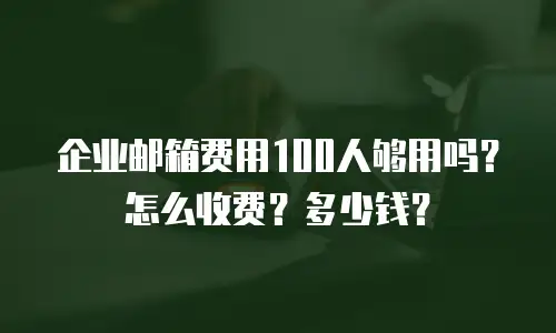 企业邮箱费用100人够用吗？怎么收费？多少钱？
