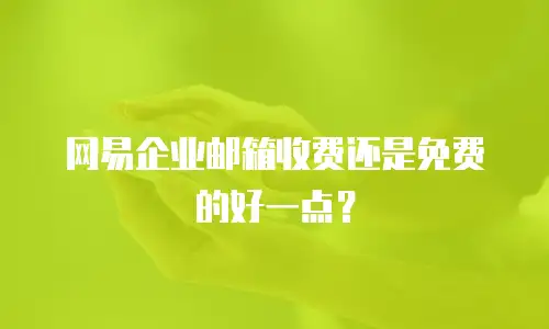 网易企业邮箱收费还是免费的好一点？