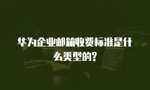 华为企业邮箱收费标准是什么类型的?