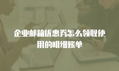 企业邮箱优惠券怎么领取使用的明细账单