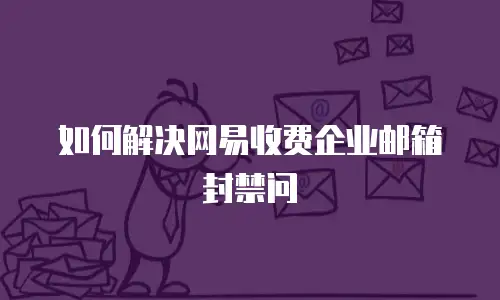 如何解决网易收费企业邮箱封禁问