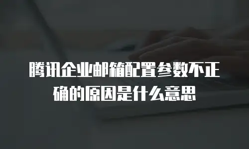 腾讯企业邮箱配置参数不正确的原因是什么意思