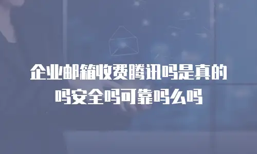 企业邮箱收费腾讯吗是真的吗安全吗可靠吗么吗