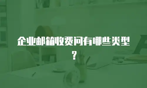  企业邮箱收费问有哪些类型？