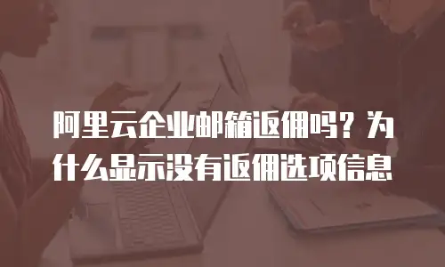 阿里云企业邮箱返佣吗?为什么显示没有返佣选项信息
