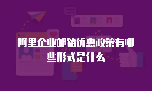 阿里企业邮箱优惠政策有哪些形式是什么