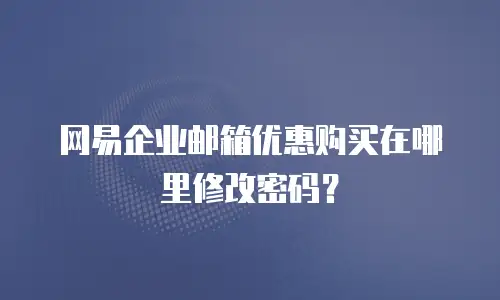 网易企业邮箱优惠购买在哪里修改密码?