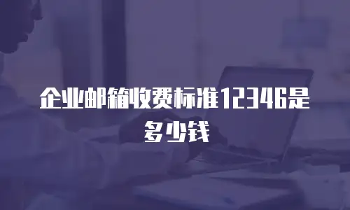 企业邮箱收费标准12346是多少钱