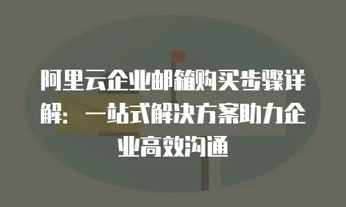 阿里云企业邮箱购买步骤详解：一站式解决方案助力企业高效沟通