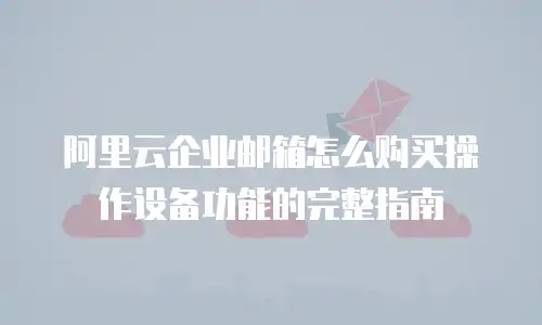 阿里云企业邮箱怎么购买操作设备功能的完整指南