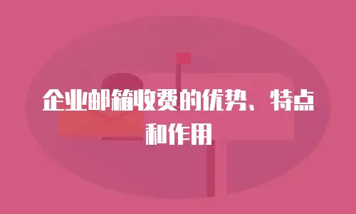 企业邮箱收费的优势、特点和作用