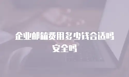 企业邮箱费用多少钱合适吗安全吗