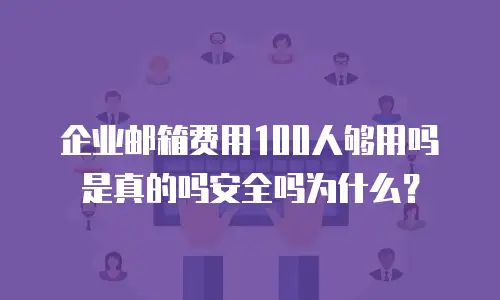 企业邮箱费用100人够用吗是真的吗安全吗为什么？