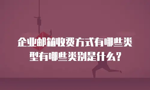 企业邮箱收费方式有哪些类型有哪些类别是什么?