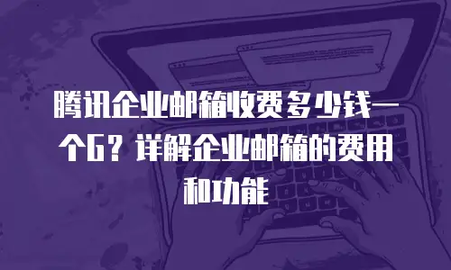 腾讯企业邮箱收费多少钱一个G？详解企业邮箱的费用和功能