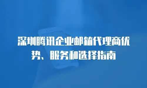 深圳腾讯企业邮箱代理商优势、服务和选择指南