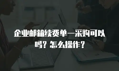 企业邮箱续费单一采购可以吗？怎么操作？