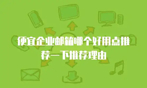 便宜企业邮箱哪个好用点推荐一下推荐理由