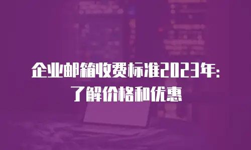 企业邮箱收费标准2023年：了解价格和优惠
