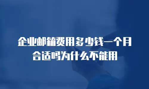 企业邮箱费用多少钱一个月合适吗为什么不能用