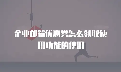 企业邮箱优惠券怎么领取使用功能的使用