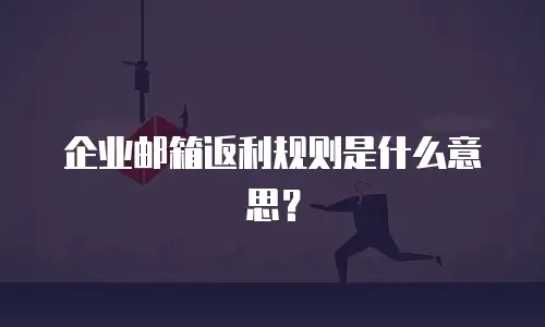 企业邮箱返利规则是什么意思？