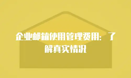 企业邮箱使用管理费用：了解真实情况