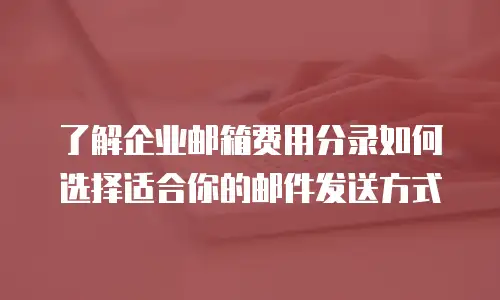 了解企业邮箱费用分录如何选择适合你的邮件发送方式