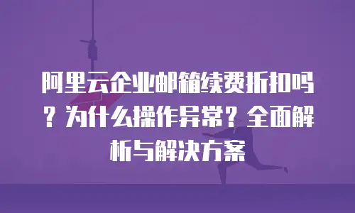 阿里云企业邮箱续费折扣吗？为什么操作异常？全面解析与解决方案