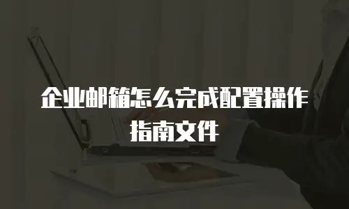 企业邮箱怎么完成配置操作指南文件