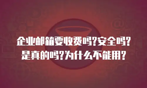 企业邮箱要收费吗?安全吗?是真的吗?为什么不能用?