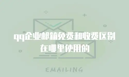 qq企业邮箱免费和收费区别在哪里使用的