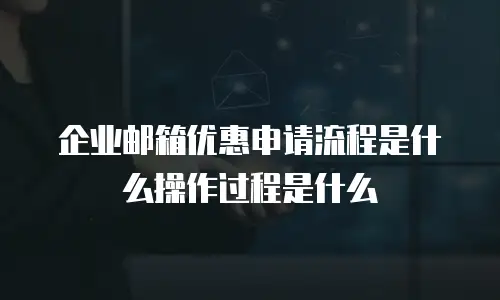 企业邮箱优惠申请流程是什么操作过程是什么
