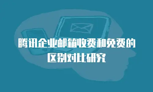 腾讯企业邮箱收费和免费的区别对比研究
