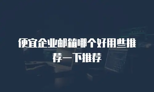 便宜企业邮箱哪个好用些推荐一下推荐