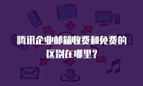 腾讯企业邮箱收费和免费的区别在哪里？