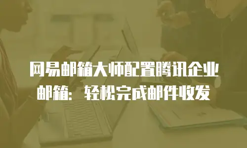 网易邮箱大师配置腾讯企业邮箱：轻松完成邮件收发