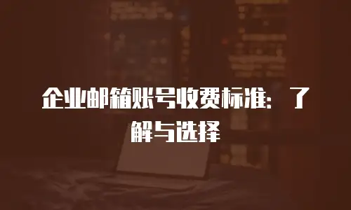 企业邮箱账号收费标准：了解与选择