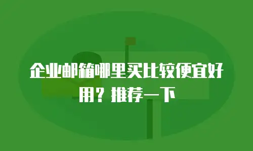 企业邮箱哪里买比较便宜好用？推荐一下