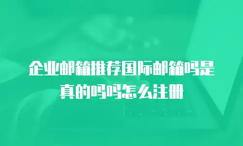 企业邮箱推荐国际邮箱吗是真的吗吗怎么注册
