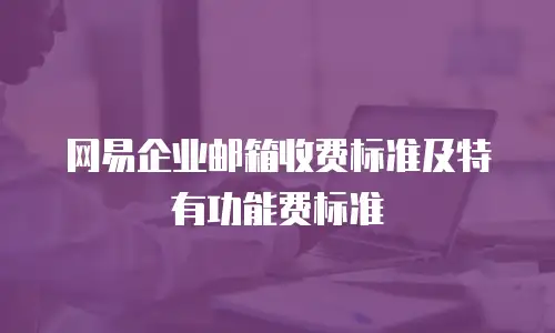 网易企业邮箱收费标准及特有功能费标准