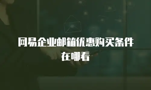 网易企业邮箱优惠购买条件在哪看