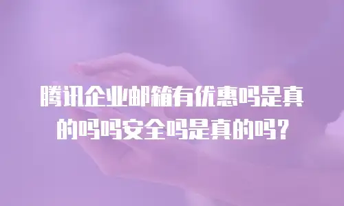 腾讯企业邮箱有优惠吗是真的吗吗安全吗是真的吗？
