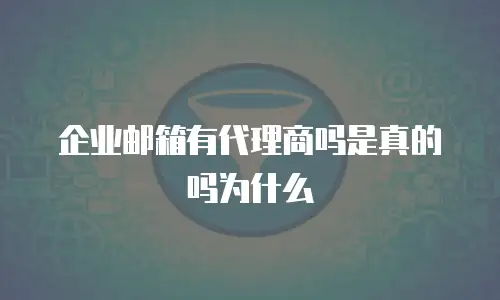 企业邮箱有代理商吗是真的吗为什么