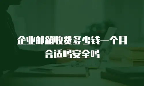 企业邮箱收费多少钱一个月合适吗安全吗