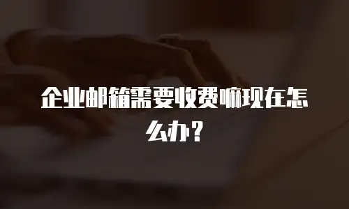 企业邮箱需要收费嘛现在怎么办?