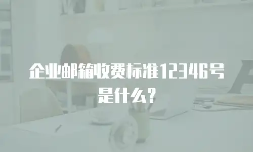 企业邮箱收费标准12346号是什么？