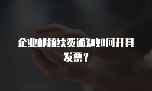 企业邮箱续费通知如何开具发票?