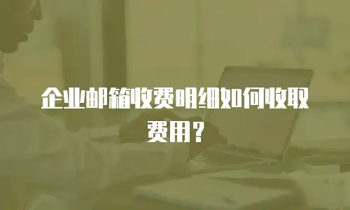 企业邮箱收费明细如何收取费用？